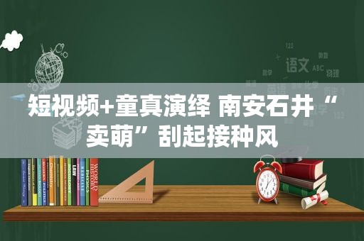 短视频+童真演绎 南安石井“卖萌”刮起接种风