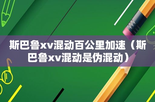 斯巴鲁xv混动百公里加速（斯巴鲁xv混动是伪混动）