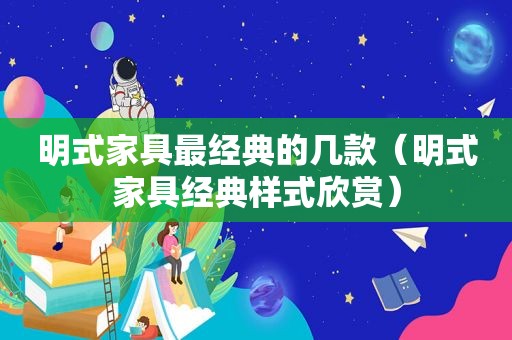 明式家具最经典的几款（明式家具经典样式欣赏）