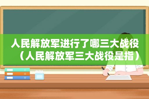 人民 *** 进行了哪三大战役（人民 *** 三大战役是指）