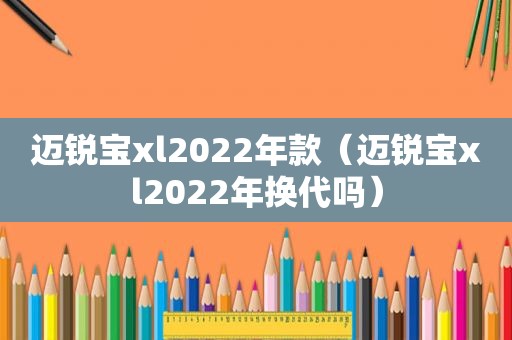 迈锐宝xl2022年款（迈锐宝xl2022年换代吗）