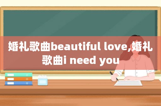婚礼歌曲beautiful love,婚礼歌曲i need you
