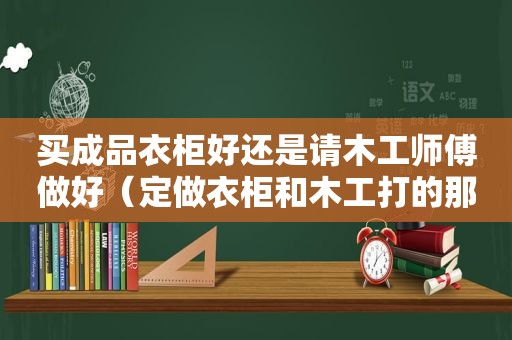 买成品衣柜好还是请木工师傅做好（定做衣柜和木工打的那个便宜）