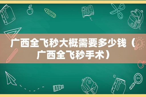 广西全飞秒大概需要多少钱（广西全飞秒手术）