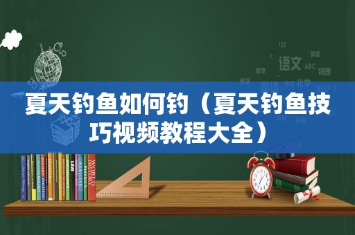 夏天钓鱼如何钓（夏天钓鱼技巧视频教程大全）