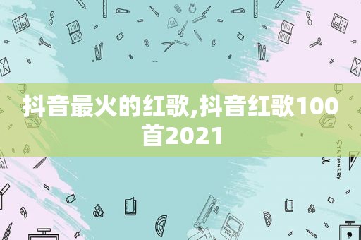 抖音最火的红歌,抖音红歌100首2021