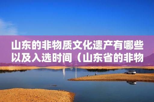 山东的非物质文化遗产有哪些以及入选时间（山东省的非物质遗产）