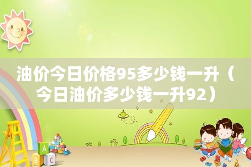 油价今日价格95多少钱一升（今日油价多少钱一升92）