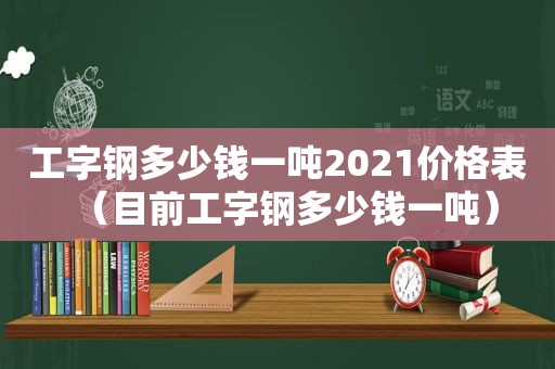 工字钢多少钱一吨2021价格表（目前工字钢多少钱一吨）