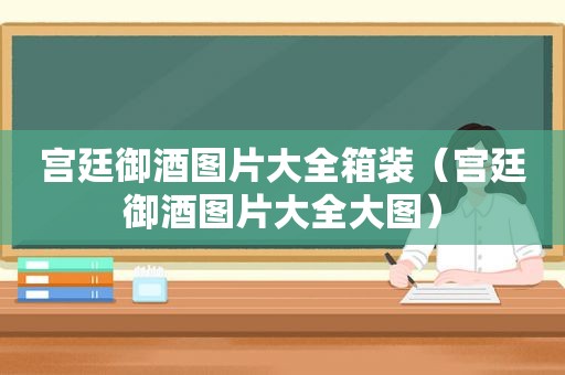 宫廷御酒图片大全箱装（宫廷御酒图片大全大图）