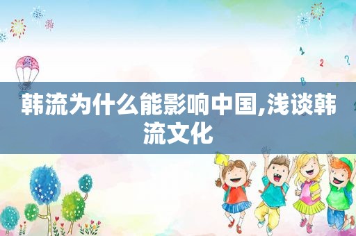 韩流为什么能影响中国,浅谈韩流文化
