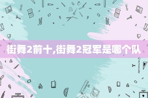 街舞2前十,街舞2冠军是哪个队