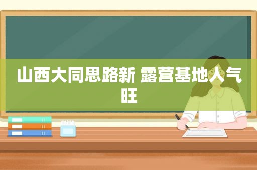 山西大同思路新 露营基地人气旺