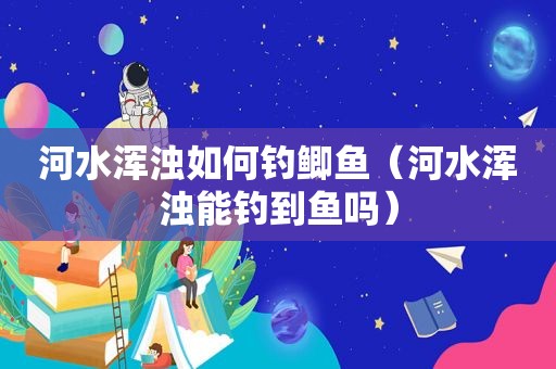 河水浑浊如何钓鲫鱼（河水浑浊能钓到鱼吗）