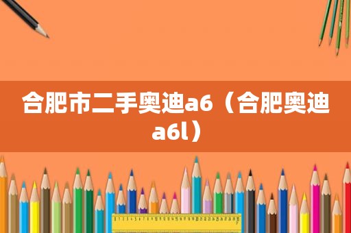 合肥市二手奥迪a6（合肥奥迪a6l）