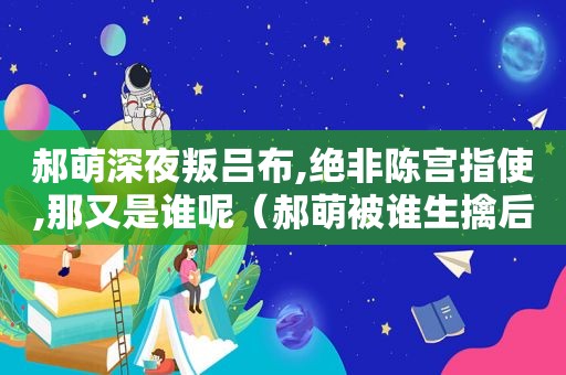 郝萌深夜叛吕布,绝非陈宫指使,那又是谁呢（郝萌被谁生擒后招出了吕布求救许婚之事）