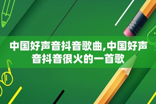 中国好声音抖音歌曲,中国好声音抖音很火的一首歌