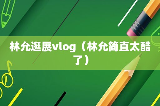 林允逛展vlog（林允简直太酷了）