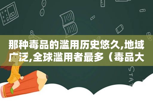 那种 *** 的滥用历史悠久,地域广泛,全球滥用者最多（ *** 大全名单）