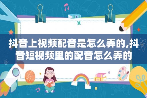 抖音上视频配音是怎么弄的,抖音短视频里的配音怎么弄的