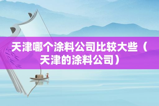 天津哪个涂料公司比较大些（天津的涂料公司）