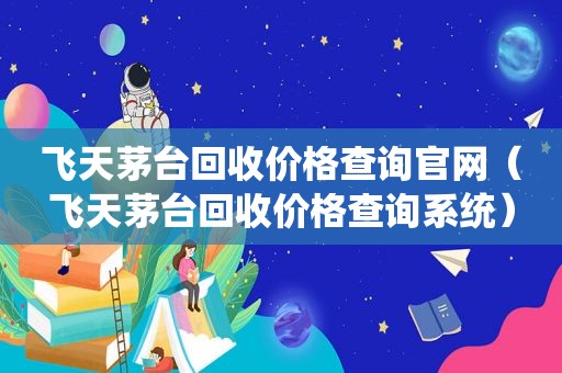 飞天茅台回收价格查询官网（飞天茅台回收价格查询系统）