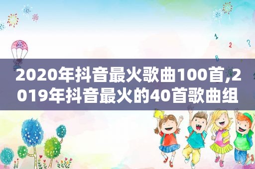 2020年抖音最火歌曲100首,2019年抖音最火的40首歌曲组合