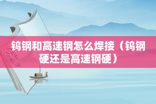 钨钢和高速钢怎么焊接（钨钢硬还是高速钢硬）