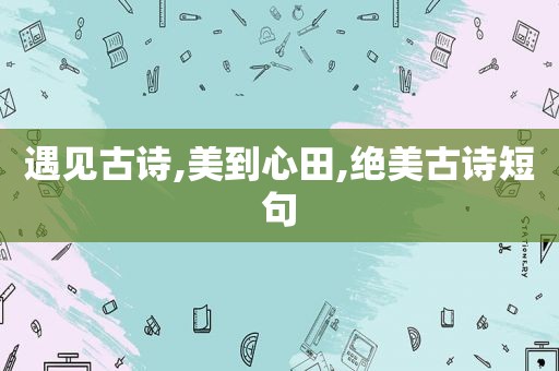 遇见古诗,美到心田,绝美古诗短句