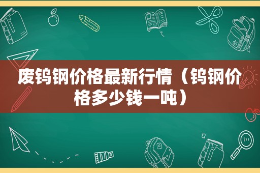 废钨钢价格最新行情（钨钢价格多少钱一吨）
