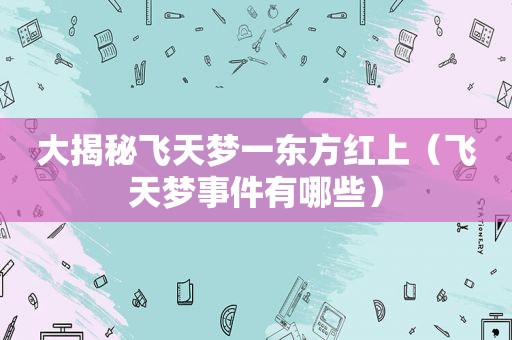 大揭秘飞天梦一东方红上（飞天梦事件有哪些）
