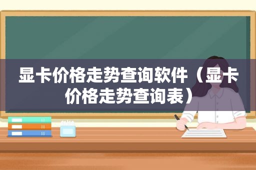 显卡价格走势查询软件（显卡价格走势查询表）