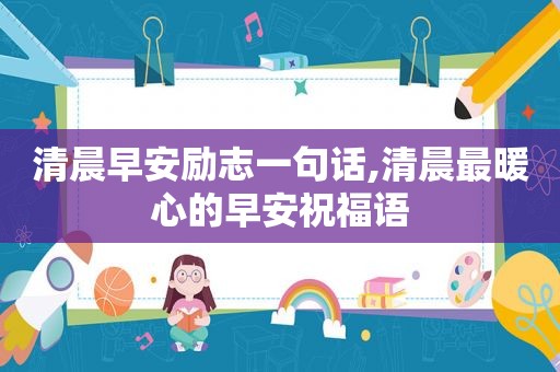清晨早安励志一句话,清晨最暖心的早安祝福语
