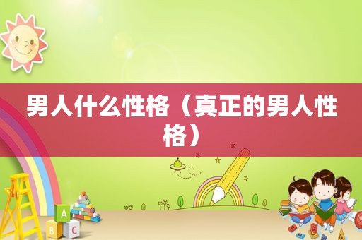 男人什么性格（真正的男人性格）