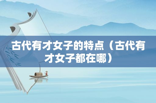 古代有才女子的特点（古代有才女子都在哪）