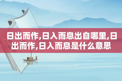 日出而作,日入而息出自哪里,日出而作,日入而息是什么意思