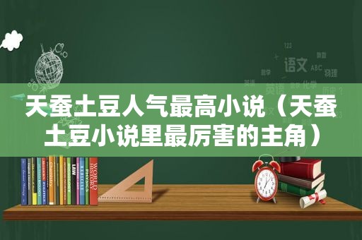 天蚕土豆人气最高小说（天蚕土豆小说里最厉害的主角）