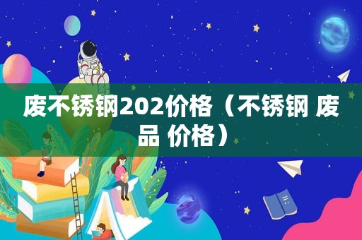 废不锈钢202价格（不锈钢 废品 价格）