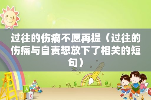 过往的伤痛不愿再提（过往的伤痛与自责想放下了相关的短句）