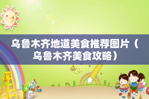 乌鲁木齐地道美食推荐图片（乌鲁木齐美食攻略）