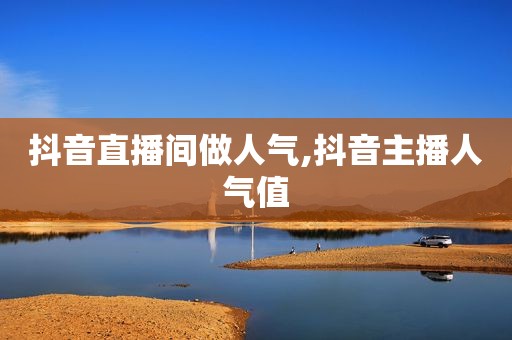 抖音直播间做人气,抖音主播人气值