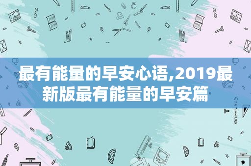 最有能量的早安心语,2019最新版最有能量的早安篇