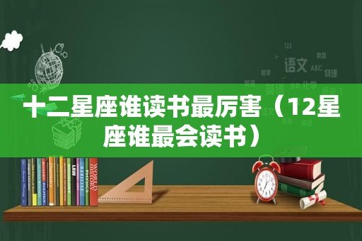 十二星座谁读书最厉害（12星座谁最会读书）