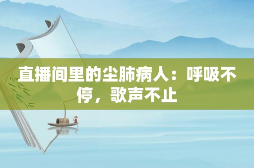 直播间里的尘肺病人：呼吸不停，歌声不止
