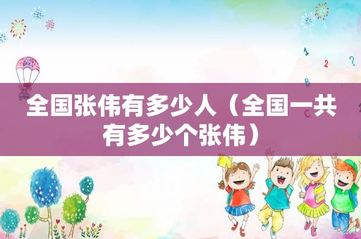 全国张伟有多少人（全国一共有多少个张伟）