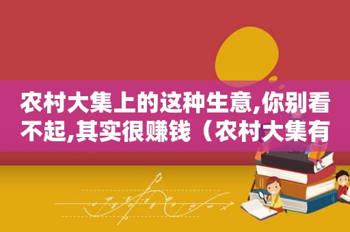农村大集上的这种生意,你别看不起,其实很赚钱（农村大集有什么好吃的）