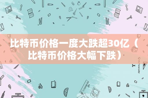 比特币价格一度大跌超30亿（比特币价格大幅下跌）