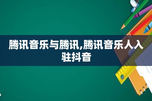 腾讯音乐与腾讯,腾讯音乐人入驻抖音