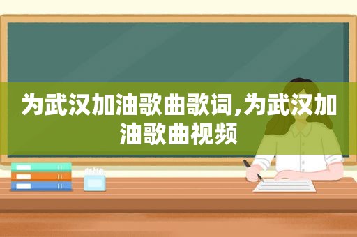 为武汉加油歌曲歌词,为武汉加油歌曲视频