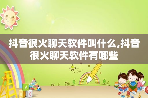 抖音很火聊天软件叫什么,抖音很火聊天软件有哪些